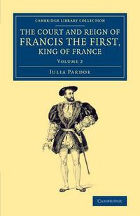 Cover image for The Court and Reign of Francis the First, King of France