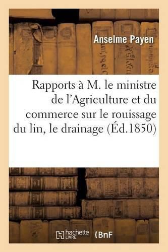 Rapports A M. Le Ministre de l'Agriculture Et Du Commerce Sur Le Rouissage Du Lin, Le Drainage,: La Nouvelle Exploitation de la Tourbe, La Fabrication Et l'Emploi Des Engrais Artificiels