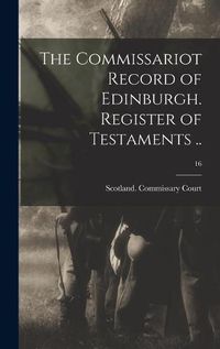 Cover image for The Commissariot Record of Edinburgh. Register of Testaments ..; 16