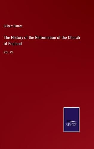 The History of the Reformation of the Church of England: Vol. VI.