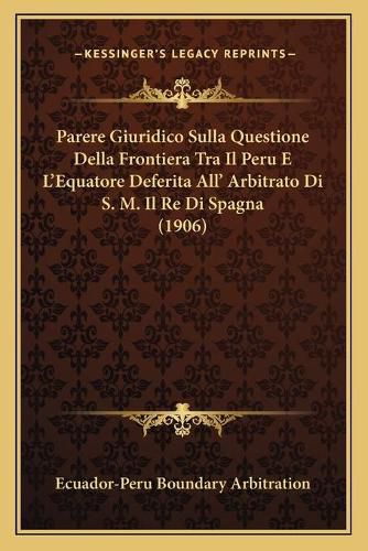 Parere Giuridico Sulla Questione Della Frontiera Tra Il Peru E L'Equatore Deferita All' Arbitrato Di S. M. Il Re Di Spagna (1906)