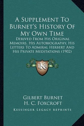 Cover image for A Supplement to Burnet's History of My Own Time: Derived from His Original Memoirs, His Autobiography, His Letters to Admiral Herbert and His Private Meditations (1902)