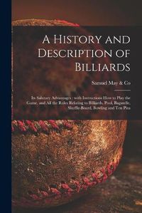 Cover image for A History and Description of Billiards [microform]: Its Salutary Advantages: With Instructions How to Play the Game, and All the Rules Relating to Billiards, Pool, Bagatelle, Shuffle-board, Bowling and Ten Pins