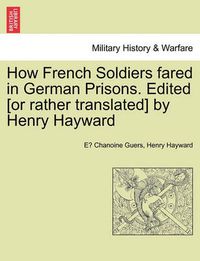 Cover image for How French Soldiers Fared in German Prisons. Edited [Or Rather Translated] by Henry Hayward