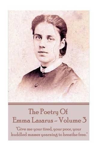 The Poetry of Emma Lazarus - Volume 3: Give me your tired, your poor, your huddled masses yearning to breathe free.