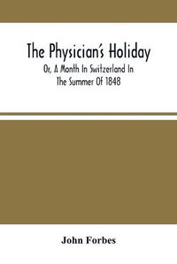 Cover image for The Physician'S Holiday: Or, A Month In Switzerland In The Summer Of 1848