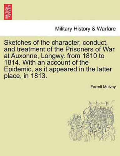 Cover image for Sketches of the Character, Conduct, and Treatment of the Prisoners of War at Auxonne, Longwy. from 1810 to 1814. with an Account of the Epidemic, as It Appeared in the Latter Place, in 1813.