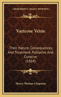 Cover image for Varicose Veins Varicose Veins: Their Nature, Consequences, and Treatment, Palliative and Cutheir Nature, Consequences, and Treatment, Palliative and Curative (1864) Rative (1864)