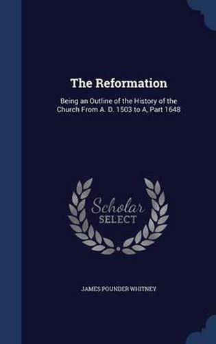 Cover image for The Reformation: Being an Outline of the History of the Church from A. D. 1503 to A, Part 1648