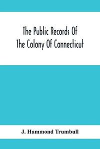 Cover image for The Public Records Of The Colony Of Connecticut; Prior To The Union With New Haven Colony, May, 1665