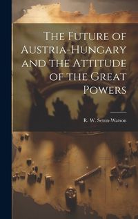 Cover image for The Future of Austria-Hungary and the Attitude of the Great Powers