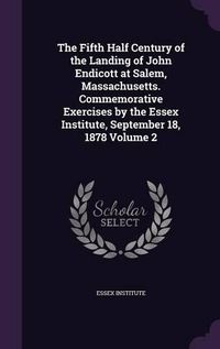 Cover image for The Fifth Half Century of the Landing of John Endicott at Salem, Massachusetts. Commemorative Exercises by the Essex Institute, September 18, 1878 Volume 2