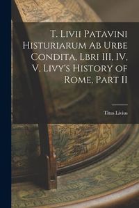 Cover image for T. Livii Patavini Histuriarum ab Urbe Condita, Lbri III, IV, V, Livy's History of Rome, Part II