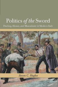 Cover image for Politics of the Sword: Dueling, Honor, and Masculinity in Modern Italy