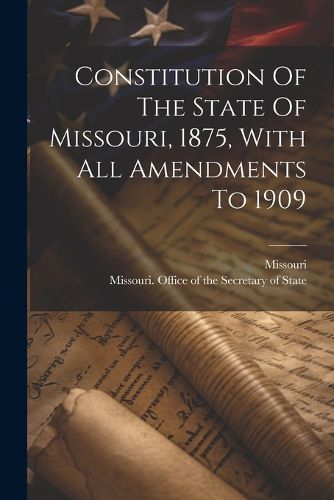 Cover image for Constitution Of The State Of Missouri, 1875, With All Amendments To 1909