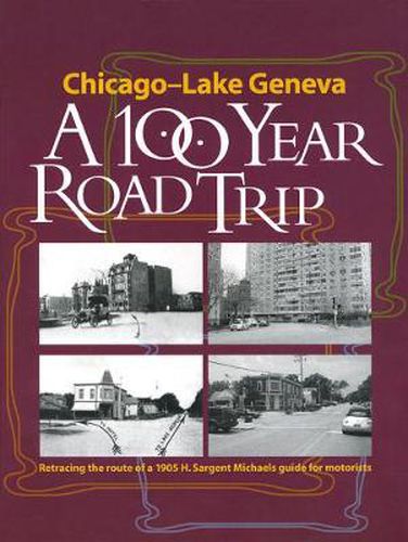 Chicago - Lake Geneva: A 100-Year Road Trip: Retracing the Route of H. Sargent Michaels' 1905 Photographic Guide for Motorists