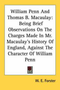 Cover image for William Penn and Thomas B. Macaulay: Being Brief Observations on the Charges Made in Mr. Macaulay's History of England, Against the Character of William Penn
