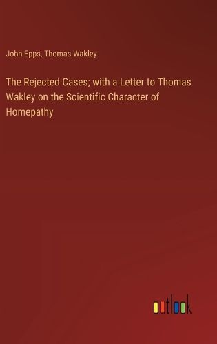 The Rejected Cases; with a Letter to Thomas Wakley on the Scientific Character of Homepathy