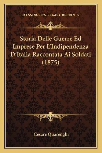 Cover image for Storia Delle Guerre Ed Imprese Per L'Indipendenza D'Italia Raccontata AI Soldati (1875)