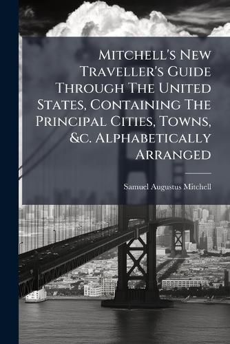 Cover image for Mitchell's New Traveller's Guide Through The United States, Containing The Principal Cities, Towns, &c. Alphabetically Arranged