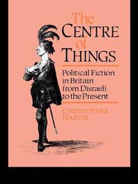 Cover image for The Centre of Things: Political Fiction in Britain from Disraeli to the Present