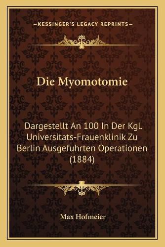 Cover image for Die Myomotomie: Dargestellt an 100 in Der Kgl. Universitats-Frauenklinik Zu Berlin Ausgefuhrten Operationen (1884)