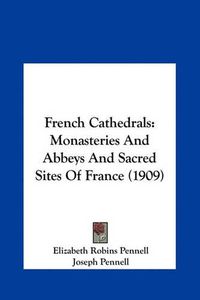 Cover image for French Cathedrals: Monasteries and Abbeys and Sacred Sites of France (1909)