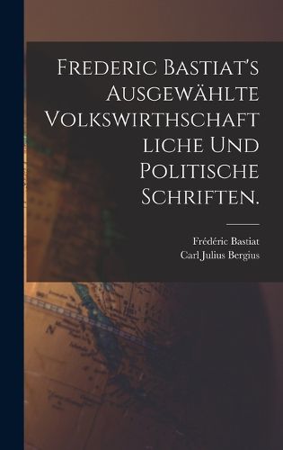 Cover image for Frederic Bastiat's ausgewaehlte volkswirthschaftliche und politische Schriften.