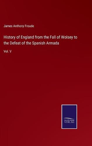 Cover image for History of England from the Fall of Wolsey to the Defeat of the Spanish Armada: Vol. V