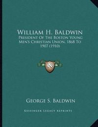 Cover image for William H. Baldwin: President of the Boston Young Men's Christian Union, 1868 to 1907 (1910)