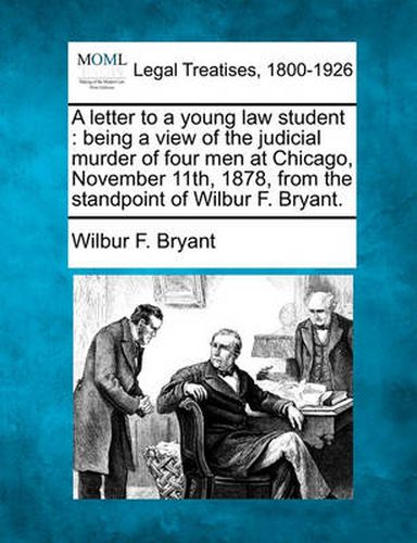 Cover image for A Letter to a Young Law Student: Being a View of the Judicial Murder of Four Men at Chicago, November 11th, 1878, from the Standpoint of Wilbur F. Bryant.