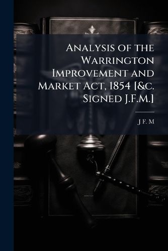 Cover image for Analysis of the Warrington Improvement and Market Act, 1854 [&c. Signed J.F.M.]