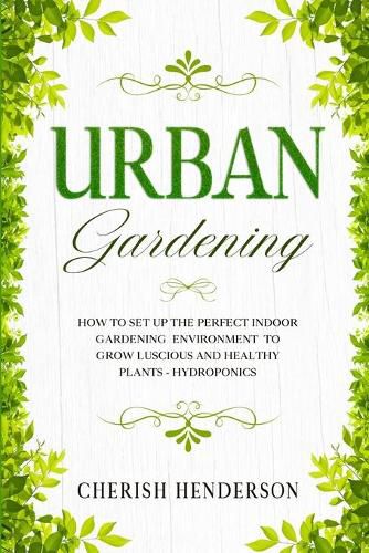 Cover image for Urban Gardening: How To Set Up The Perfect Indoor Gardening Environment To Grow Luscious and Healthy Plants - Hydroponics
