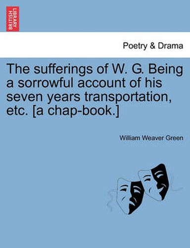 Cover image for The Sufferings of W. G. Being a Sorrowful Account of His Seven Years Transportation, Etc. [a Chap-Book.]