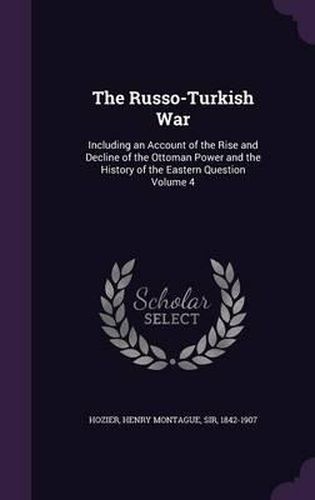 Cover image for The Russo-Turkish War: Including an Account of the Rise and Decline of the Ottoman Power and the History of the Eastern Question Volume 4