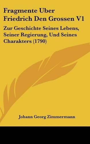 Fragmente Uber Friedrich Den Grossen V1: Zur Geschichte Seines Lebens, Seiner Regierung, Und Seines Charakters (1790)