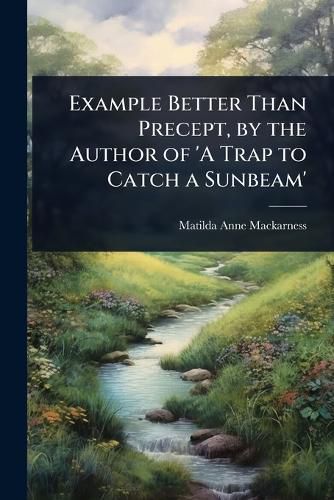 Cover image for Example Better Than Precept, by the Author of 'A Trap to Catch a Sunbeam'