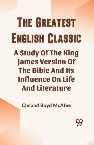 The Greatest English ClassicA Study Of The King James Version Of The Bible And Its Influence On Life And Literature (Edition2023)