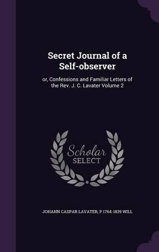 Cover image for Secret Journal of a Self-Observer: Or, Confessions and Familiar Letters of the REV. J. C. Lavater Volume 2