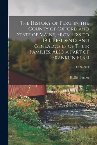 Cover image for The History of Peru, in the County of Oxford and State of Maine, From 1789 to 1911. Residents and Genealogies of Their Families, Also a Part of Franklin Plan; 1789-1911