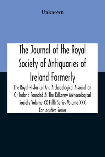 Cover image for The Journal Of The Royal Society Of Antiquaries Of Ireland Formerly The Royal Historical And Archaeological Association Or Ireland Founded As The Kilkenny Archaeological Society Volume Xx Fifth Series Volume Xxx Consecutive Series