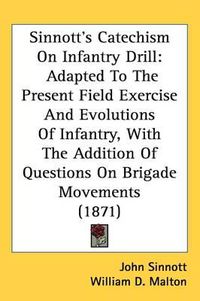 Cover image for Sinnott's Catechism On Infantry Drill: Adapted To The Present Field Exercise And Evolutions Of Infantry, With The Addition Of Questions On Brigade Movements (1871)