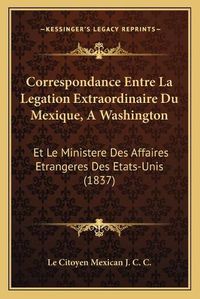 Cover image for Correspondance Entre La Legation Extraordinaire Du Mexique, Awashington: Et Le Ministere Des Affaires Etrangeres Des Etats-Unis (1837)