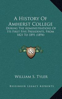 Cover image for A History of Amherst College: During the Administrations of Its First Five Presidents, from 1821 to 1891 (1894)