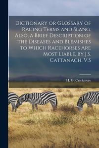 Cover image for Dictionary or Glossary of Racing Terms and Slang. Also, a Brief Description of the Diseases and Blemishes to Which Racehorses Are Most Liable, by J.S. Cattanach, V.S