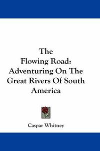 Cover image for The Flowing Road: Adventuring on the Great Rivers of South America