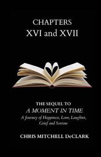 Cover image for CHAPTERS XVI and XVII: The Sequel to: A Moment in Time - A Journey of Happiness, Love, Laughter, Grief and Sorrow