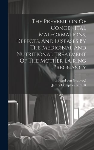 Cover image for The Prevention Of Congenital Malformations, Defects, And Diseases By The Medicinal And Nutritional Treatment Of The Mother During Pregnancy