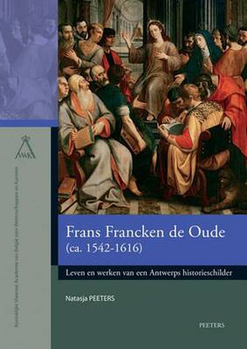 Cover image for Frans Francken de Oude (ca. 1542-1616): Leven en werken van een Antwerps historieschilder