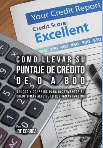Cover image for Como Llevar Su Puntaje de Credito de 0 a 800: Trucos y Consejos Para Incrementar Su Credito Mas Alto de Lo Que Jamas Imagino